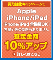 買取強化キャンペーン5　Apple iPhone　iPad 全機種OK！容量や色の制限もありません。 査定金額プラス10％UP　詳しくはこちら